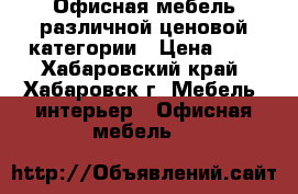 Офисная мебель различной ценовой категории › Цена ­ 1 - Хабаровский край, Хабаровск г. Мебель, интерьер » Офисная мебель   
